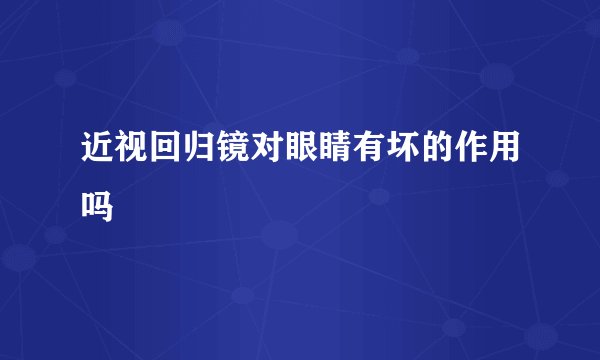 近视回归镜对眼睛有坏的作用吗