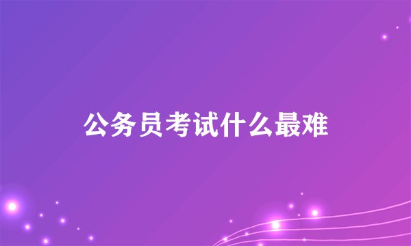 公务员考试什么最难