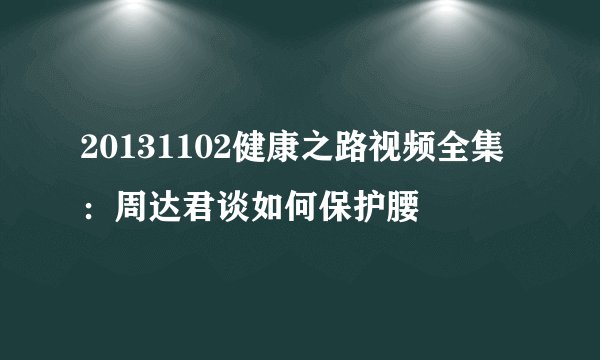 20131102健康之路视频全集：周达君谈如何保护腰