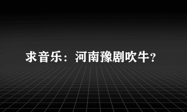 求音乐：河南豫剧吹牛？
