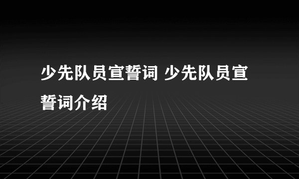 少先队员宣誓词 少先队员宣誓词介绍