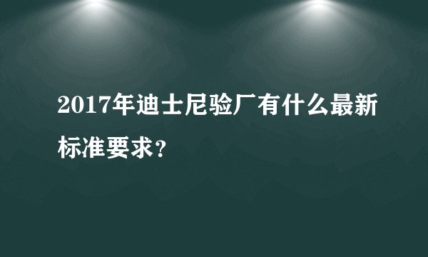 2017年迪士尼验厂有什么最新标准要求？