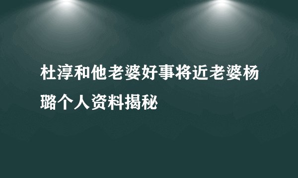 杜淳和他老婆好事将近老婆杨璐个人资料揭秘