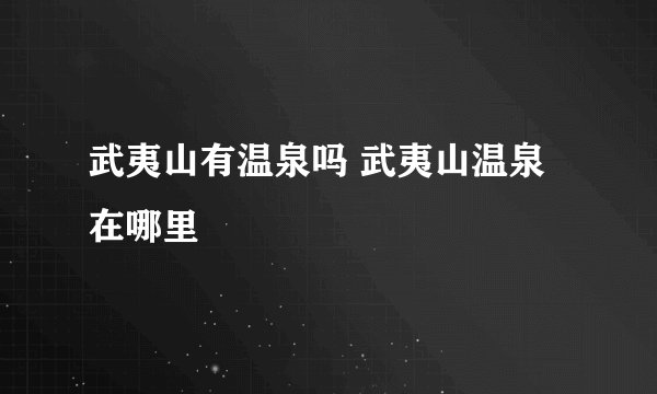 武夷山有温泉吗 武夷山温泉在哪里