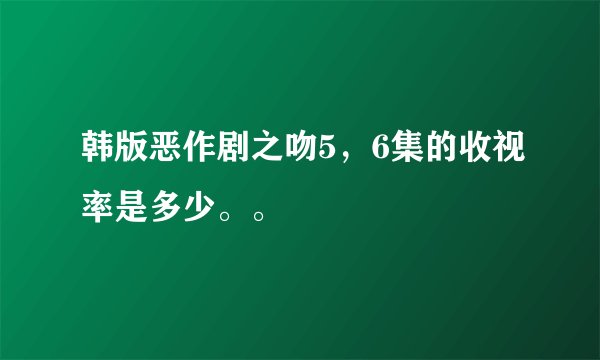 韩版恶作剧之吻5，6集的收视率是多少。。