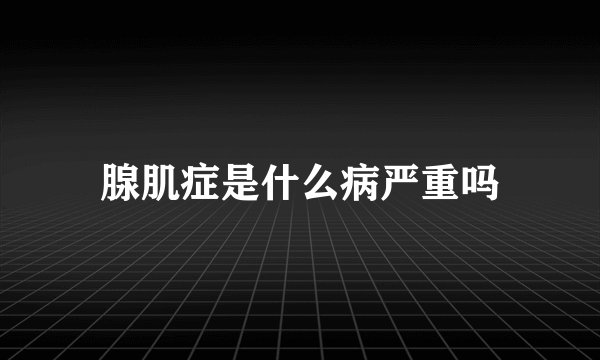 腺肌症是什么病严重吗