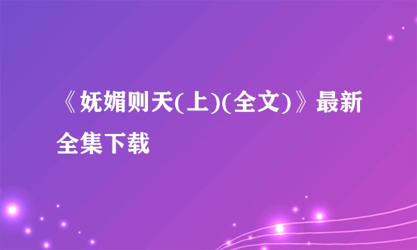 《妩媚则天(上)(全文)》最新全集下载