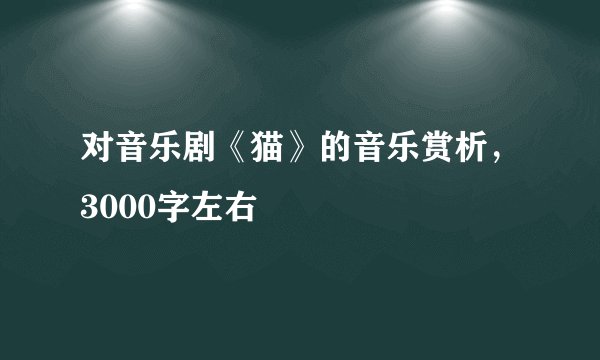 对音乐剧《猫》的音乐赏析，3000字左右