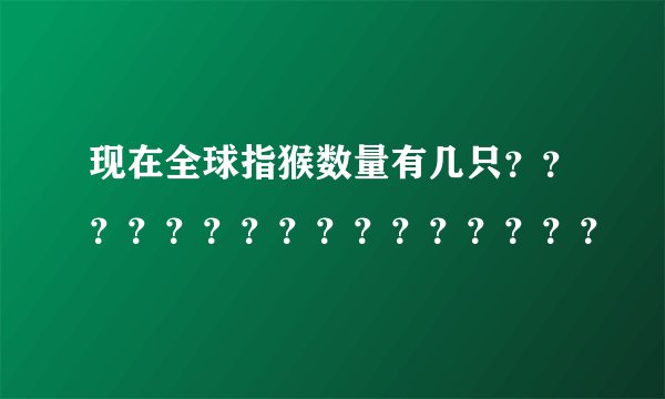 现在全球指猴数量有几只????????????????
