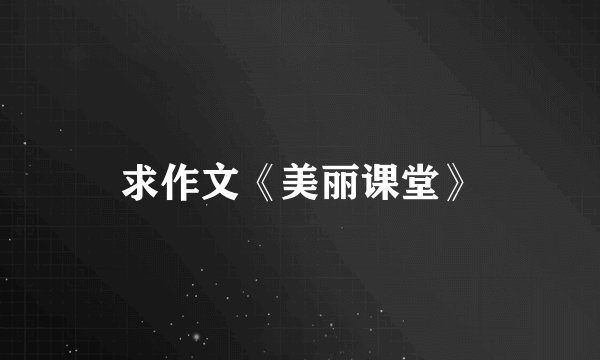 求作文《美丽课堂》