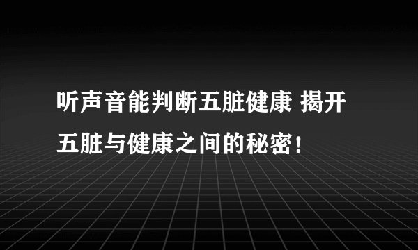 听声音能判断五脏健康 揭开五脏与健康之间的秘密!