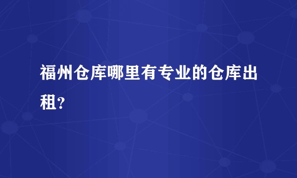 福州仓库哪里有专业的仓库出租？