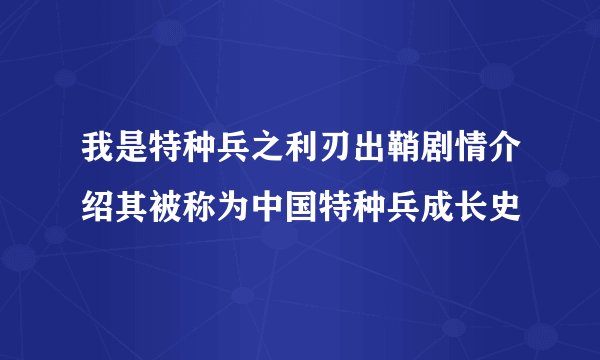 我是特种兵之利刃出鞘剧情介绍其被称为中国特种兵成长史