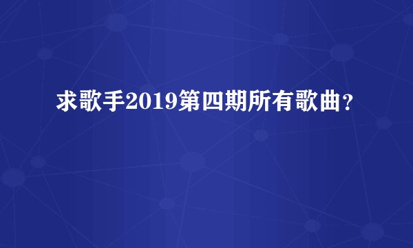 求歌手2019第四期所有歌曲？