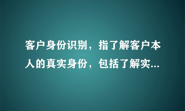 客户身份识别,指了解客户本人的真实身份,包括了解实际控制客户的自然人和交易的实际受益人,以及了解客户的交易目的和交易性质、资金来源和用途等。客户身份识别按照阶段可分为: