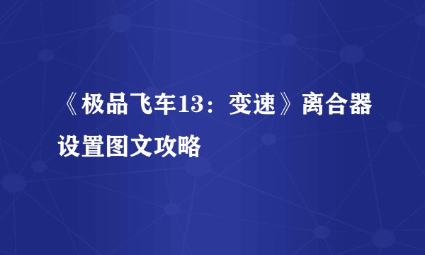 《极品飞车13:变速》离合器设置图文攻略