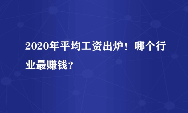 2020年平均工资出炉!哪个行业最赚钱?
