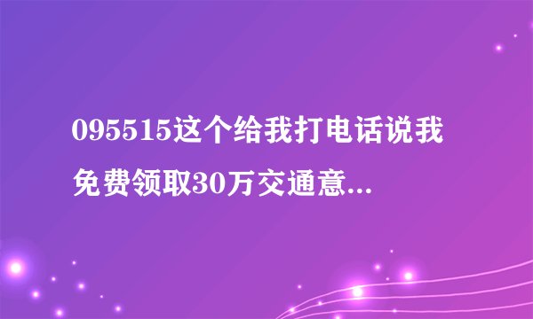 095515这个给我打电话说我免费领取30万交通意外保险是不是真的啊？