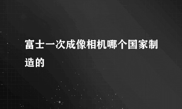 富士一次成像相机哪个国家制造的