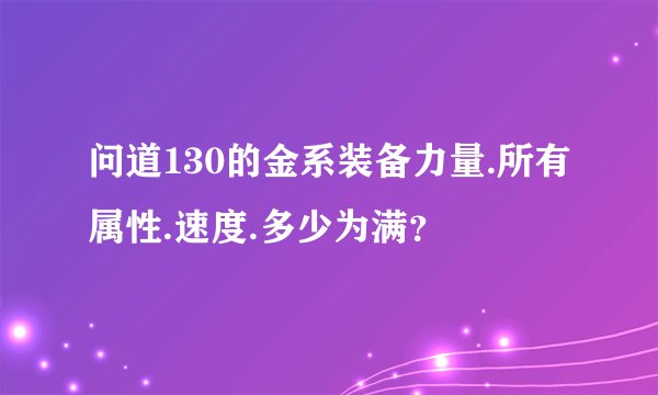 问道130的金系装备力量.所有属性.速度.多少为满？