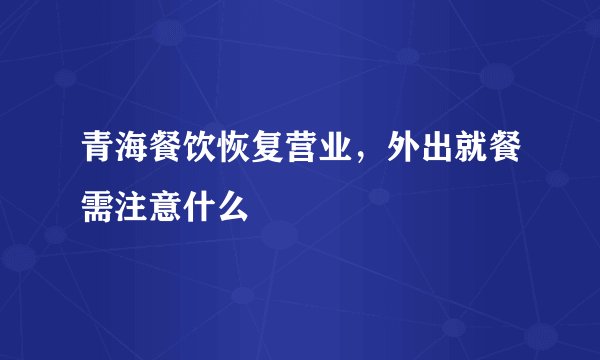 青海餐饮恢复营业，外出就餐需注意什么