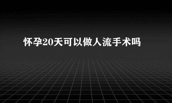 怀孕20天可以做人流手术吗