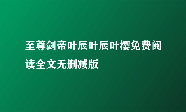 至尊剑帝叶辰叶辰叶樱免费阅读全文无删减版