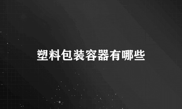 塑料包装容器有哪些