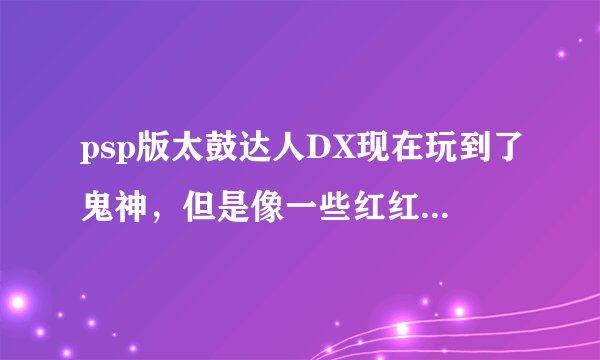 psp版太鼓达人DX现在玩到了鬼神，但是像一些红红蓝，蓝红红等不会打 求助打击方法