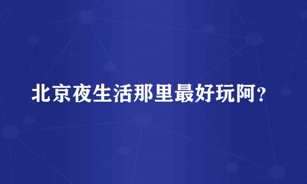 北京夜生活那里最好玩阿？