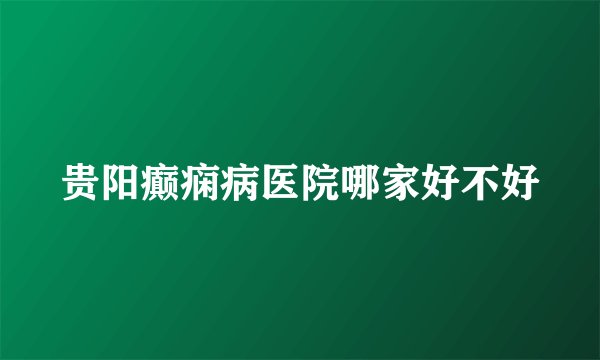 贵阳癫痫病医院哪家好不好