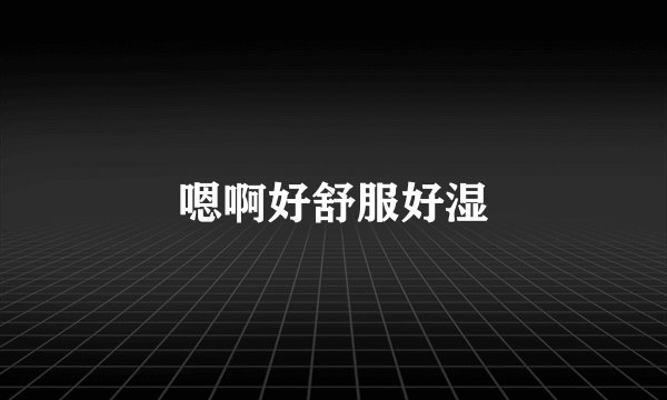 嗯啊好舒服好湿