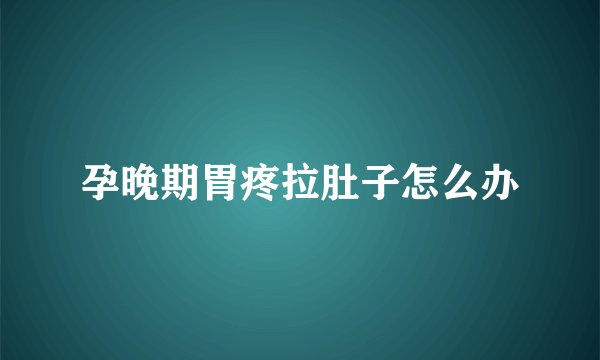 孕晚期胃疼拉肚子怎么办