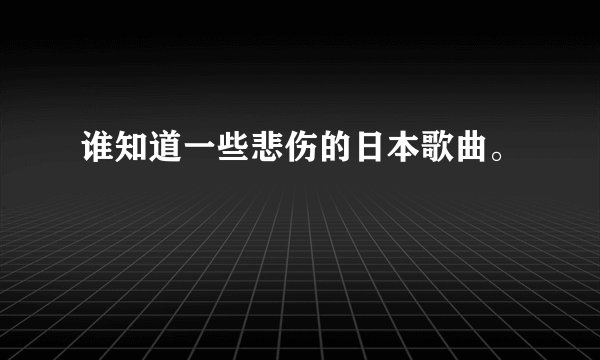 谁知道一些悲伤的日本歌曲。