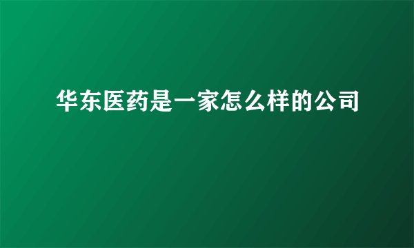 华东医药是一家怎么样的公司