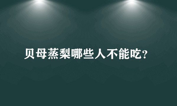 贝母蒸梨哪些人不能吃？