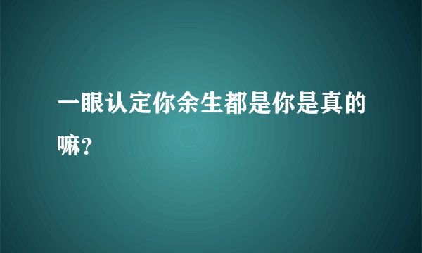 一眼认定你余生都是你是真的嘛？