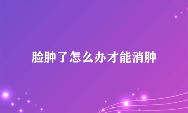 脸肿了怎么办才能消肿
