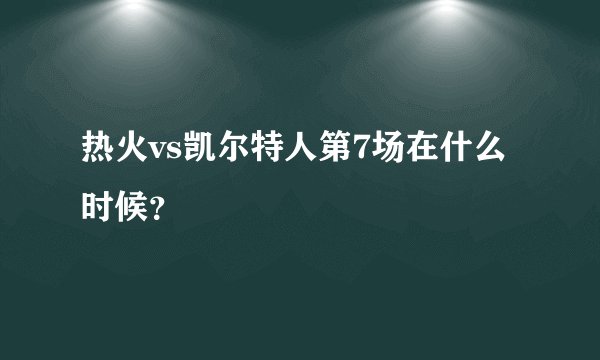 热火vs凯尔特人第7场在什么时候？