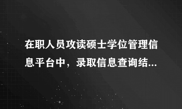 在职人员攻读硕士学位管理信息平台中，录取信息查询结果为正式录取，问这样的结果与实际录取会有出入吗？