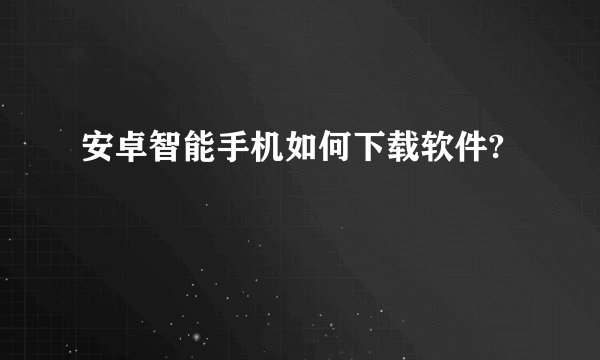 安卓智能手机如何下载软件?