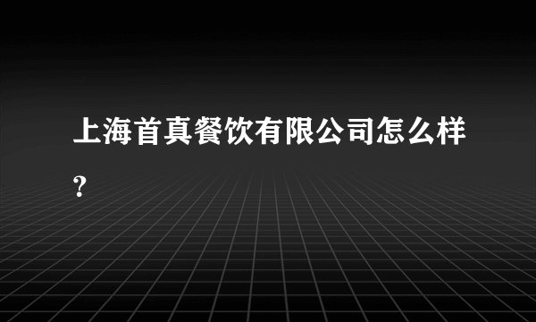 上海首真餐饮有限公司怎么样？