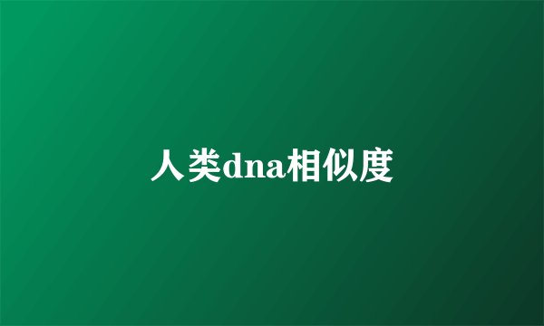 人类dna相似度