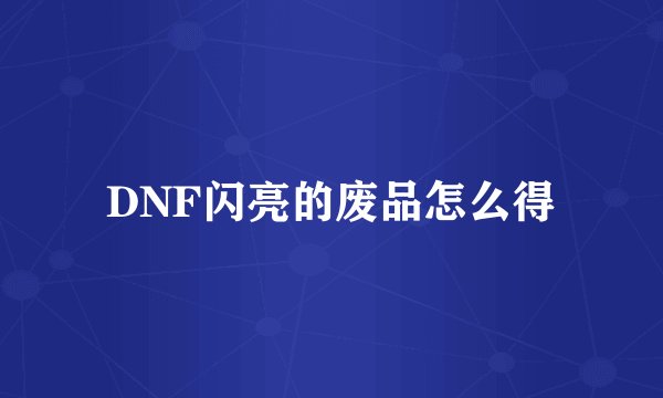 DNF闪亮的废品怎么得