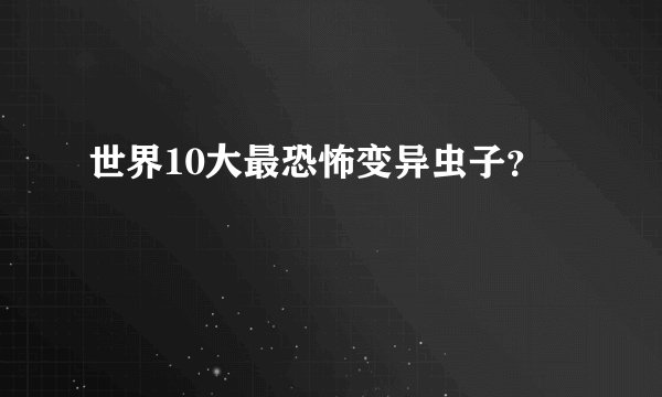 世界10大最恐怖变异虫子？
