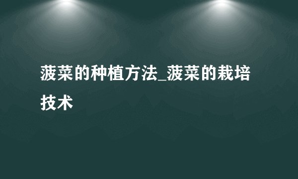 菠菜的种植方法_菠菜的栽培技术