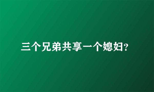 三个兄弟共享一个媳妇？