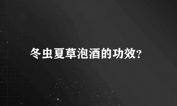 冬虫夏草泡酒的功效？
