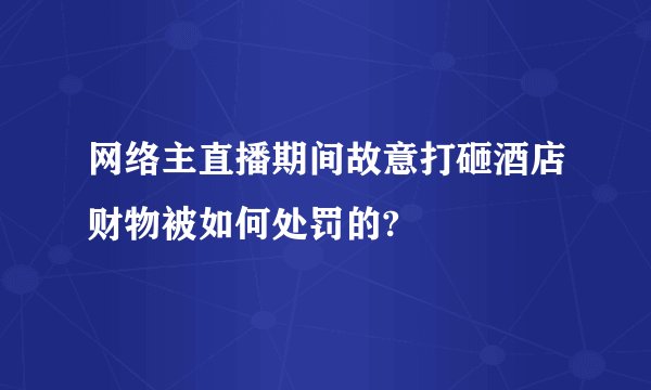 网络主直播期间故意打砸酒店财物被如何处罚的?