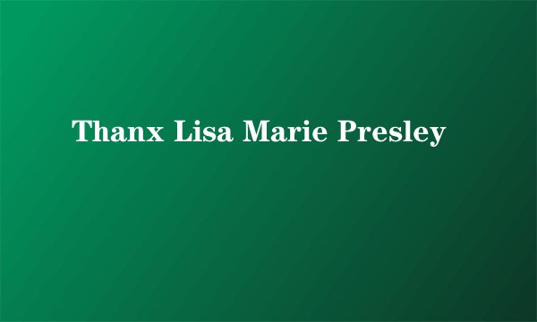 Thanx Lisa Marie Presley